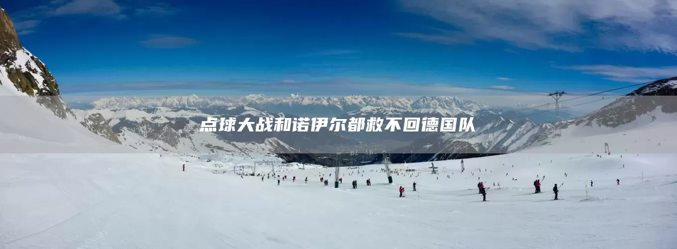 点球大战和诺伊尔都救不回德国队(图1)