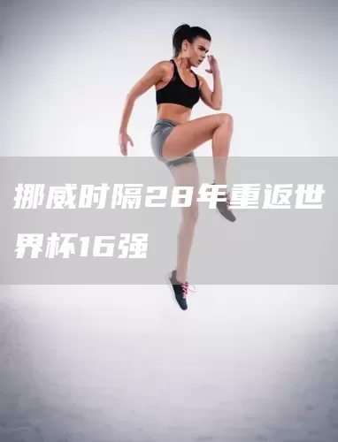 挪威时隔28年重返世界杯16强(图1) 挪威时隔28年重返世界杯16强(图1)