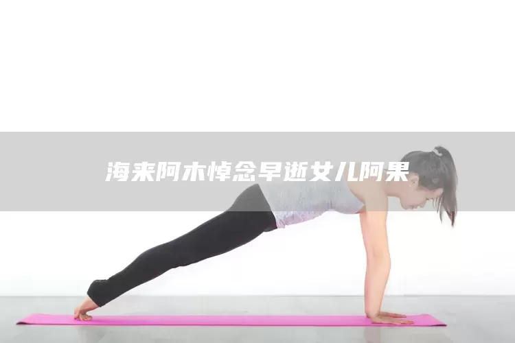 海来阿木悼念早逝女儿阿果(图1) 海来阿木悼念早逝女儿阿果(图1)