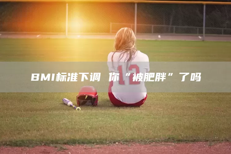 BMI标准下调 你“被肥胖”了吗(图1)