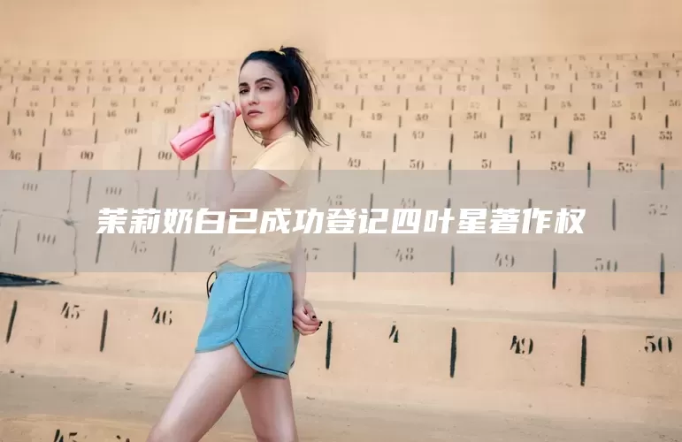 茉莉奶白已成功登记四叶星著作权(图1)