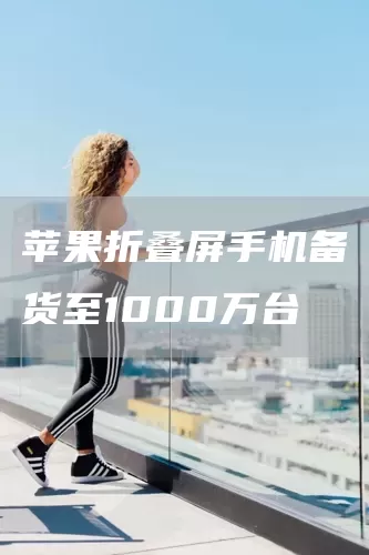 苹果折叠屏手机备货至1000万台(图1)
