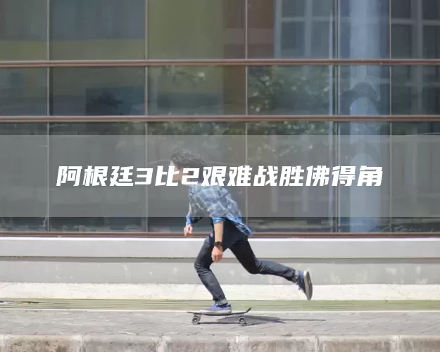 阿根廷3比2艰难战胜佛得角(图1)