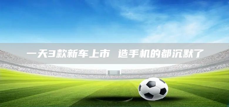 一天3款新车上市 造手机的都沉默了(图1)