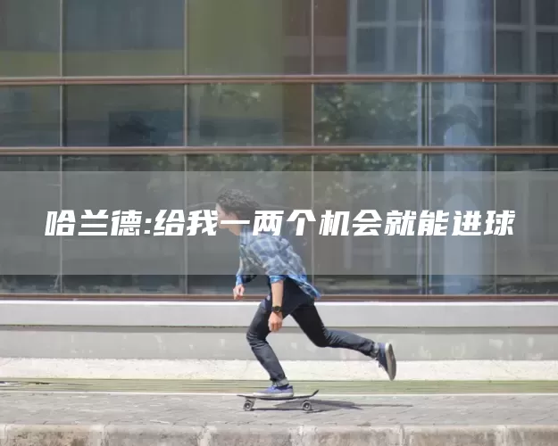 哈兰德:给我一两个机会就能进球(图1)
