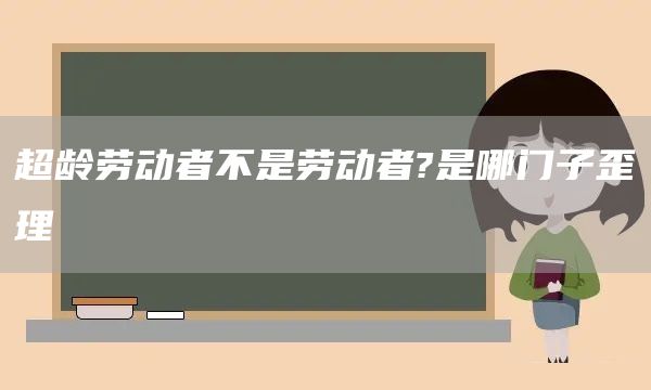 超龄劳动者不是劳动者?是哪门子歪理(图1)