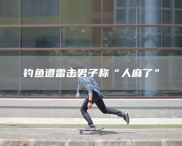 钓鱼遭雷击男子称“人麻了”(图1)