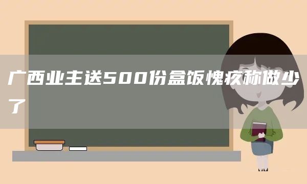 广西业主送500份盒饭愧疚称做少了(图1)