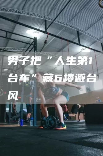 男子把“人生第1台车”藏6楼避台风(图1)