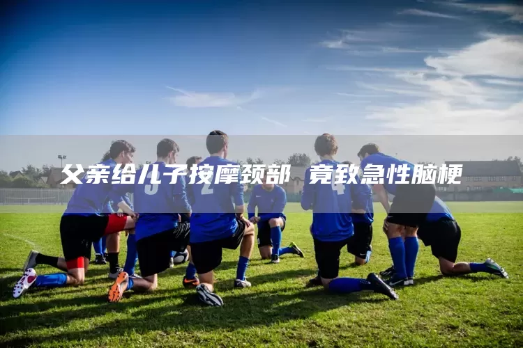 父亲给儿子按摩颈部 竟致急性脑梗(图1)