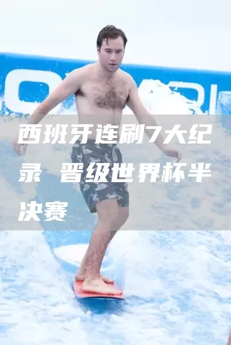西班牙连刷7大纪录 晋级世界杯半决赛(图1)