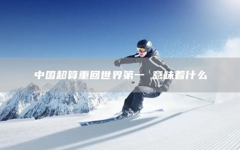 中国超算重回世界第一 意味着什么(图1)