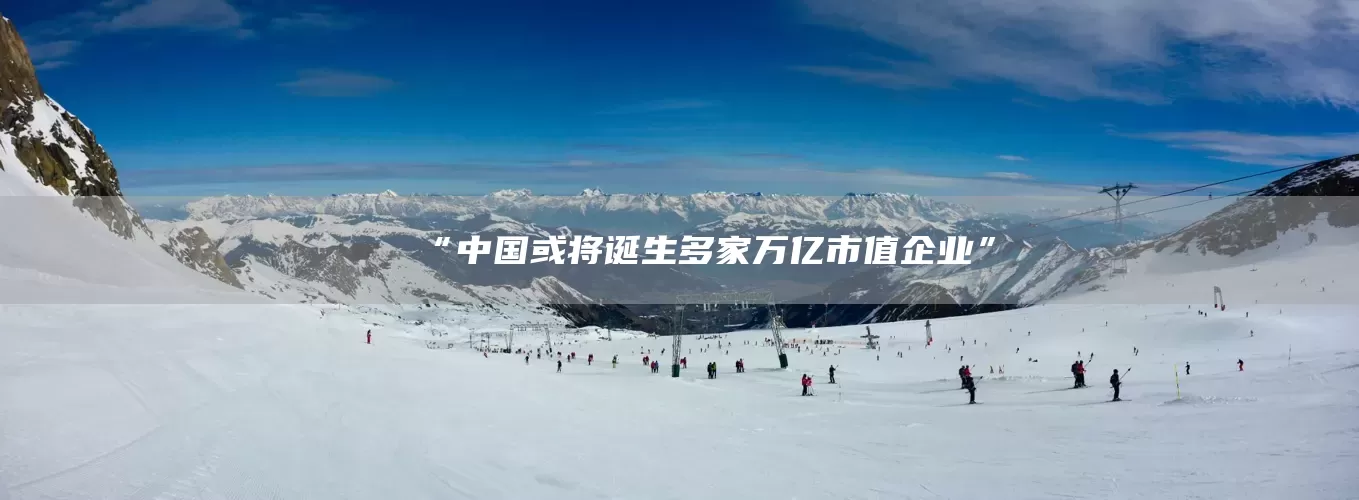 “中国或将诞生多家万亿市值企业”(图1) “中国或将诞生多家万亿市值企业”(图1)