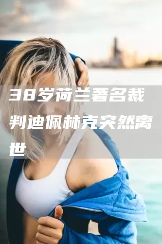 38岁荷兰著名裁判迪佩林克突然离世(图1)