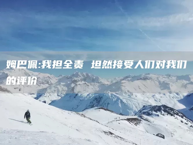 姆巴佩:我担全责 坦然接受人们对我们的评价(图1)