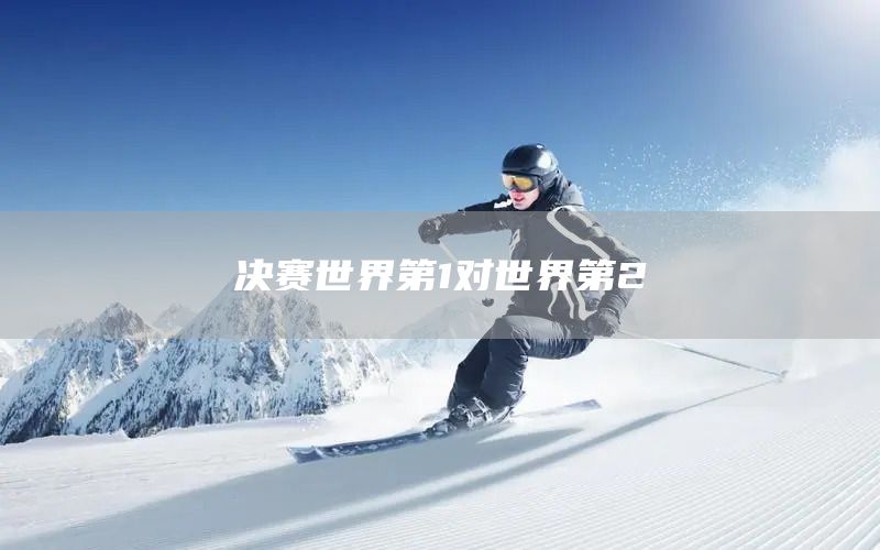 决赛世界第1对世界第2(图1) 决赛世界第1对世界第2(图1)