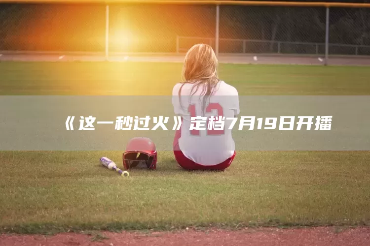 《这一秒过火》定档7月19日开播(图1)