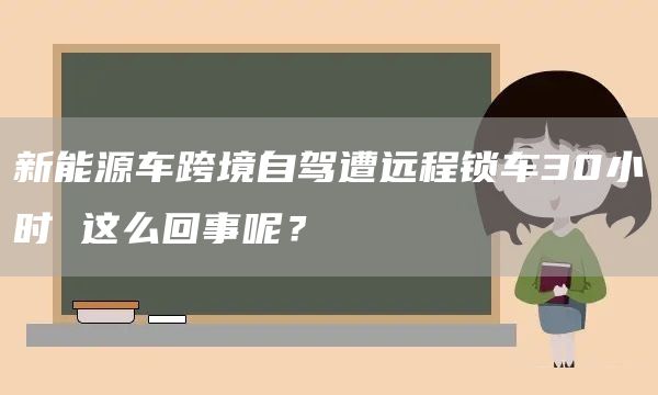 新能源车跨境自驾遭远程锁车30小时 这么回事呢？(图1)