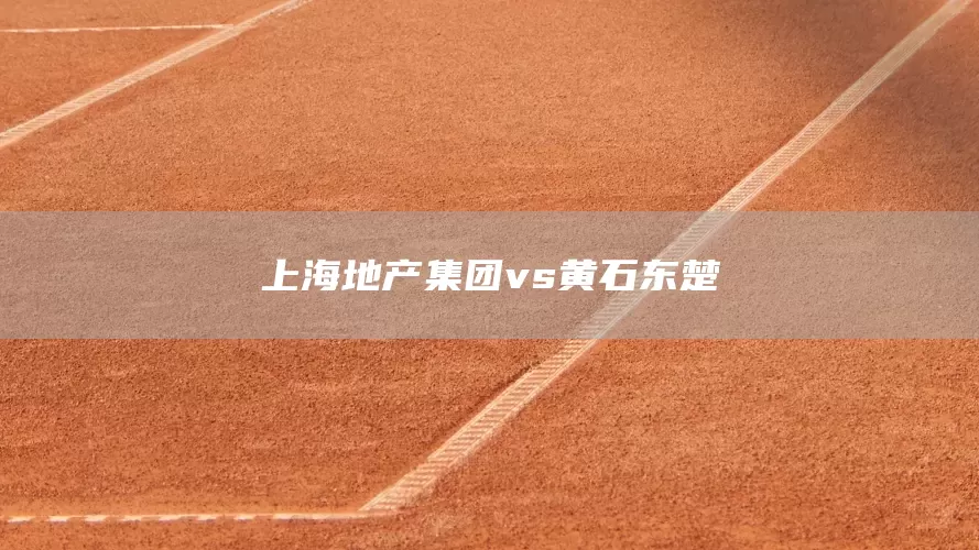 上海地产集团vs黄石东楚(图1)