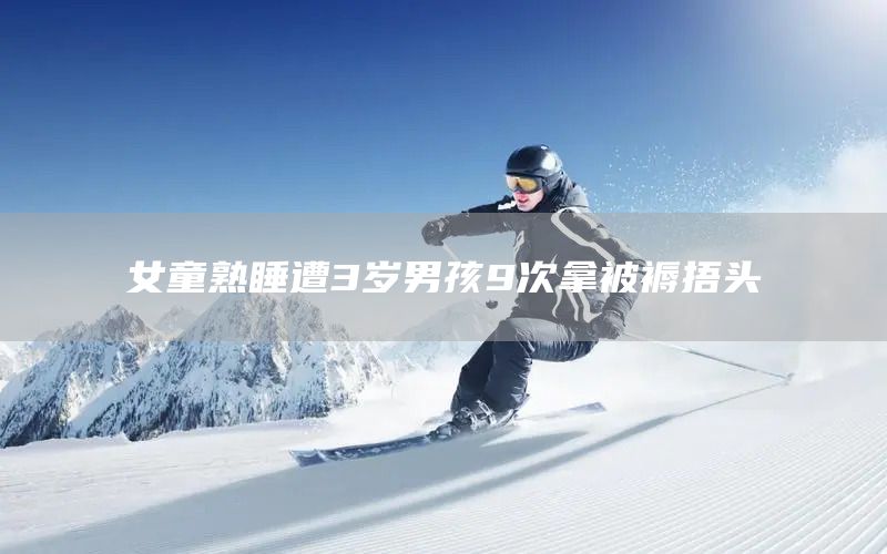 女童熟睡遭3岁男孩9次拿被褥捂头(图1)